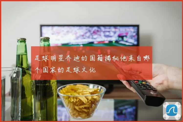 足球明星乔迪的国籍揭秘他来自哪个国家的足球文化