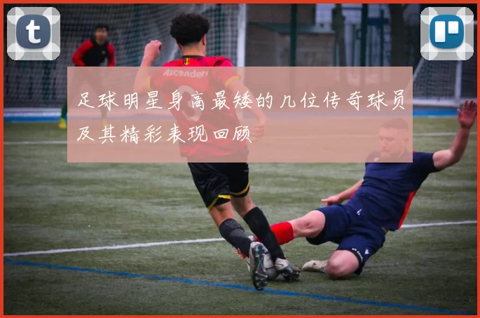 足球明星身高最矮的几位传奇球员及其精彩表现回顾