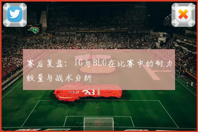 赛后复盘：IG与BLG在比赛中的耐力较量与战术分析