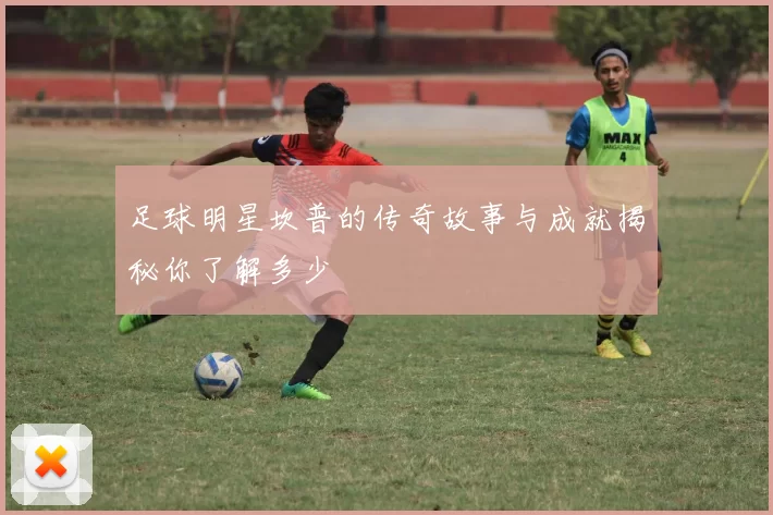 足球明星坎普的传奇故事与成就揭秘你了解多少