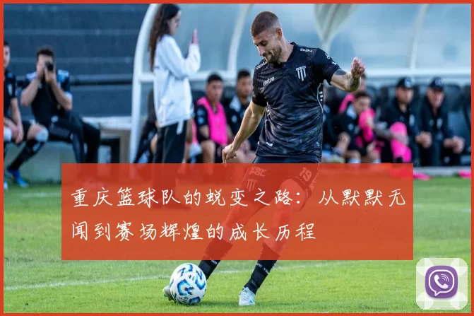 重庆篮球队的蜕变之路：从默默无闻到赛场辉煌的成长历程