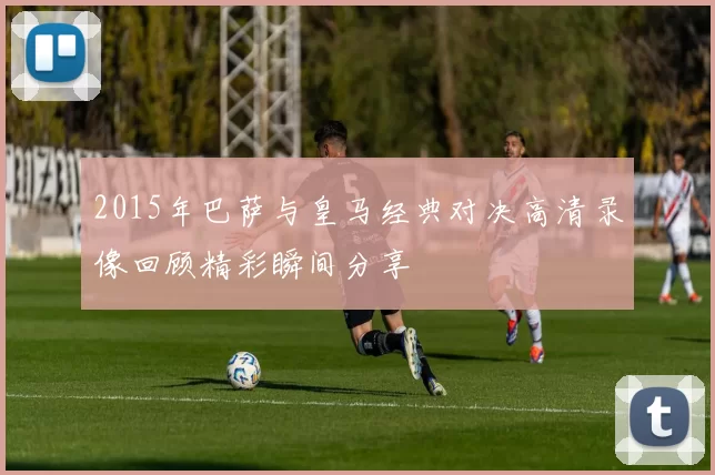 2015年巴萨与皇马经典对决高清录像回顾精彩瞬间分享