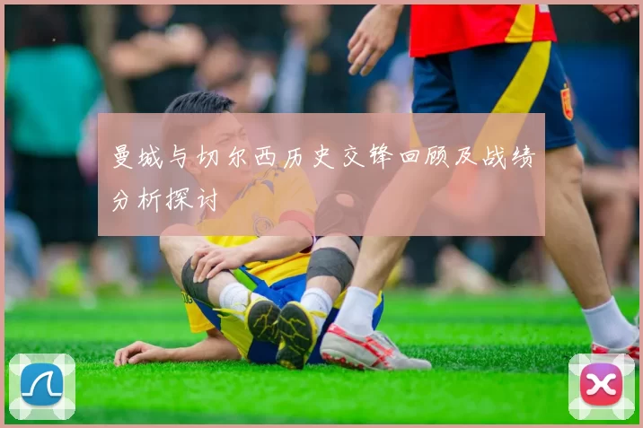 曼城与切尔西历史交锋回顾及战绩分析探讨