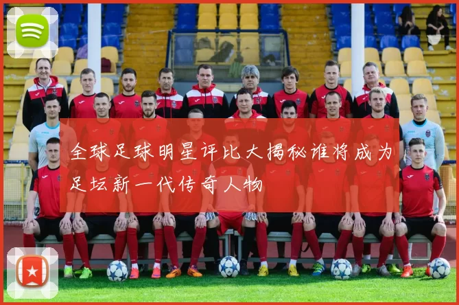 全球足球明星评比大揭秘谁将成为足坛新一代传奇人物