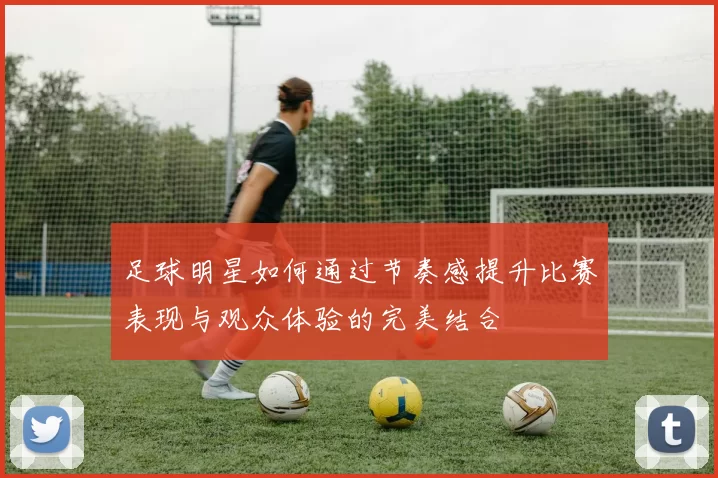 足球明星如何通过节奏感提升比赛表现与观众体验的完美结合