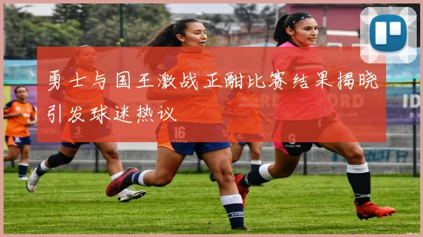 勇士与国王激战正酣比赛结果揭晓引发球迷热议
