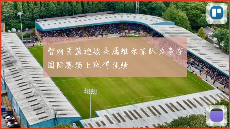 智利男篮迎战美属维尔京队力争在国际赛场上取得佳绩