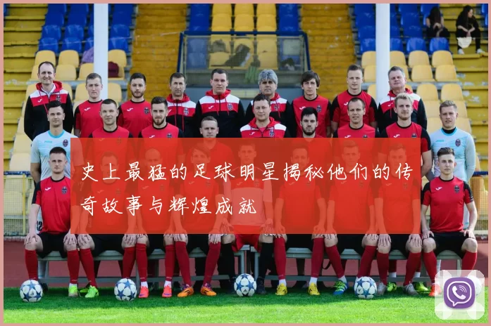 史上最猛的足球明星揭秘他们的传奇故事与辉煌成就