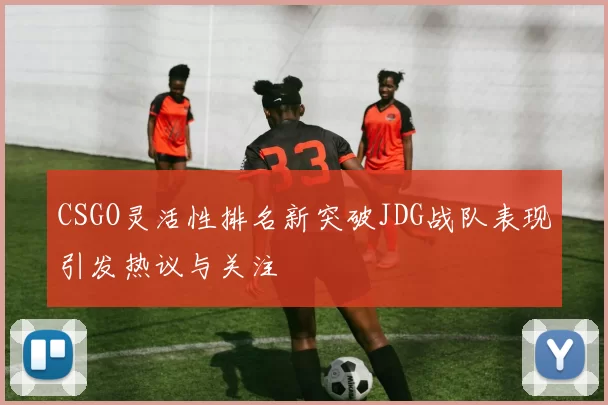 CSGO灵活性排名新突破JDG战队表现引发热议与关注