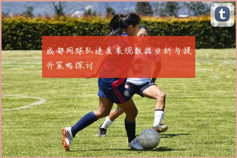 成都网球队速度表现数据分析与提升策略探讨