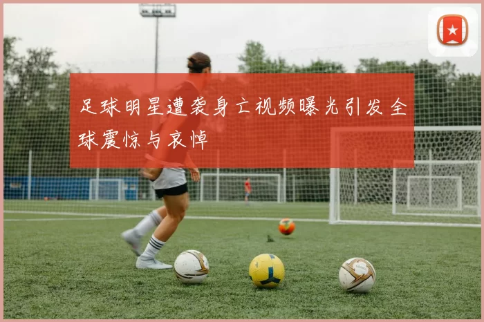 足球明星遭袭身亡视频曝光引发全球震惊与哀悼