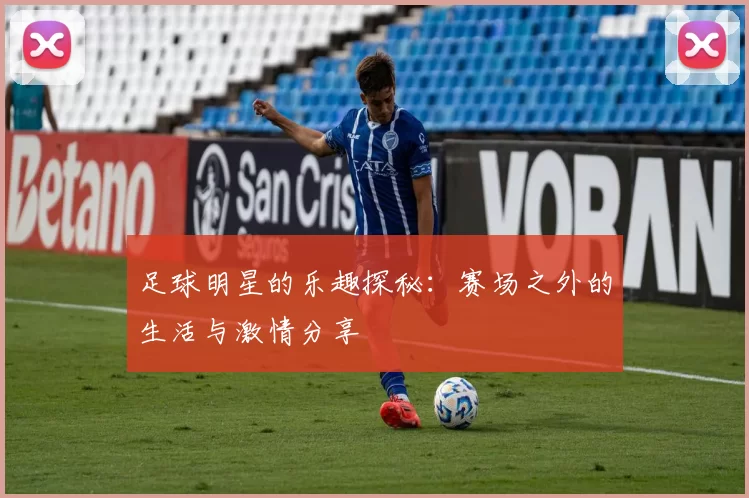 足球明星的乐趣探秘：赛场之外的生活与激情分享