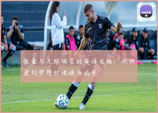 张豪与足球明星的英语之路：从热爱到梦想的追逐与成长