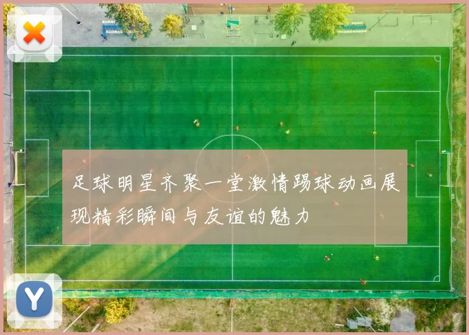 足球明星齐聚一堂激情踢球动画展现精彩瞬间与友谊的魅力