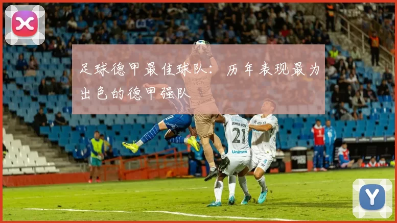 足球德甲最佳球队：历年表现最为出色的德甲强队