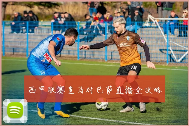 西甲联赛皇马对巴萨直播全攻略