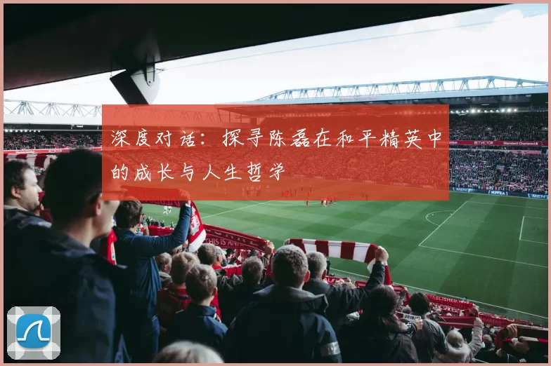 深度对话：探寻陈磊在和平精英中的成长与人生哲学