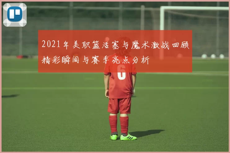 2021年美职篮活塞与魔术激战回顾精彩瞬间与赛季亮点分析