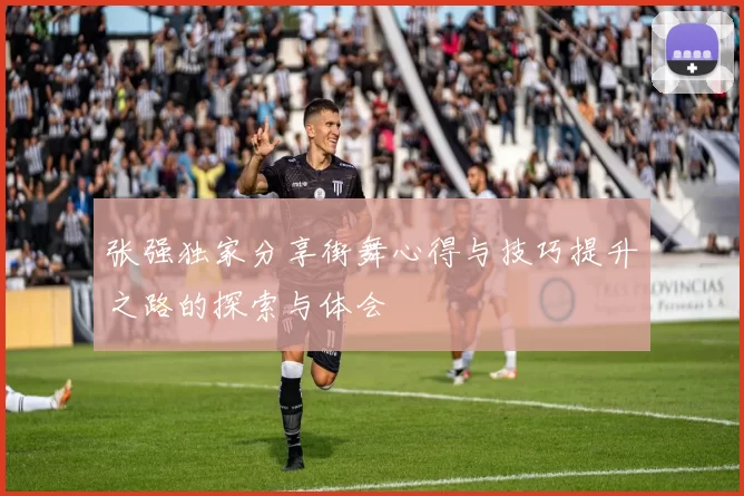 张强独家分享街舞心得与技巧提升之路的探索与体会