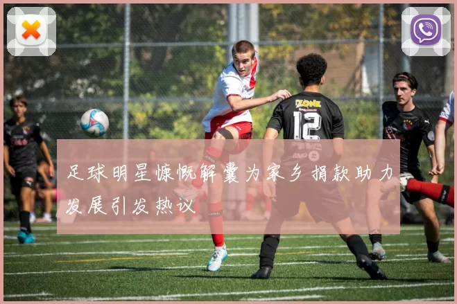 足球明星慷慨解囊为家乡捐款助力发展引发热议