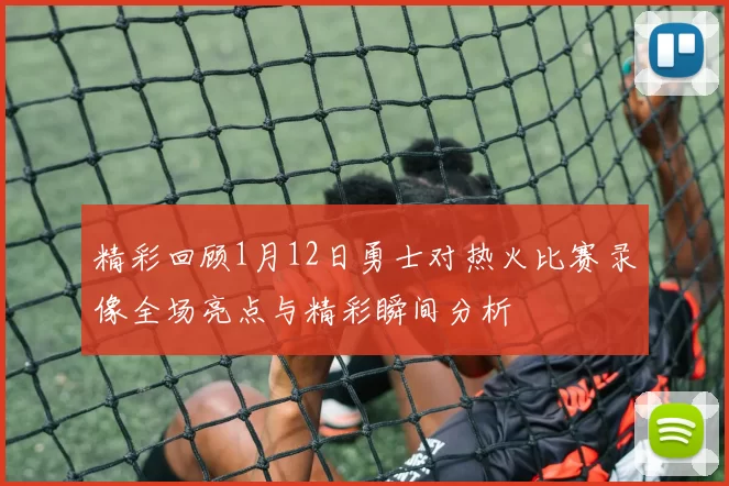 精彩回顾1月12日勇士对热火比赛录像全场亮点与精彩瞬间分析