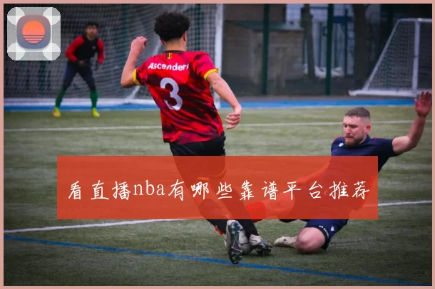 看直播nba有哪些靠谱平台推荐