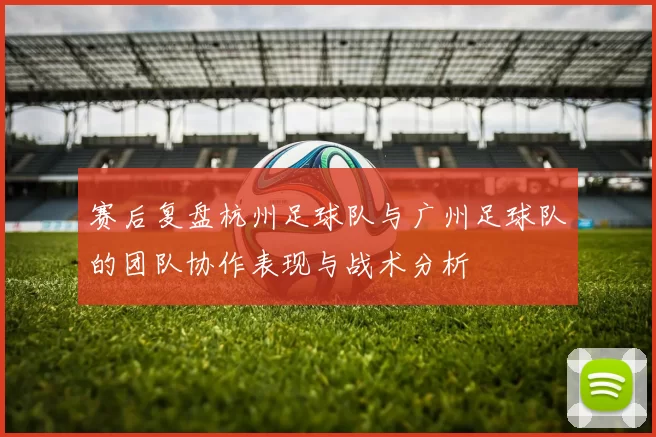 赛后复盘杭州足球队与广州足球队的团队协作表现与战术分析