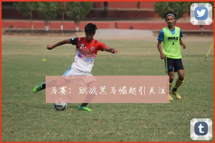 马赛：欧战黑马崛起引关注