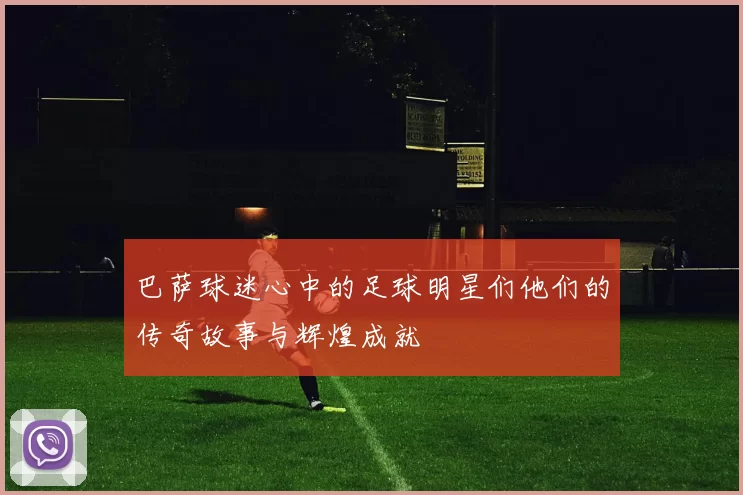巴萨球迷心中的足球明星们他们的传奇故事与辉煌成就