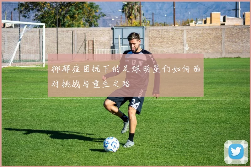 抑郁症困扰下的足球明星们如何面对挑战与重生之路