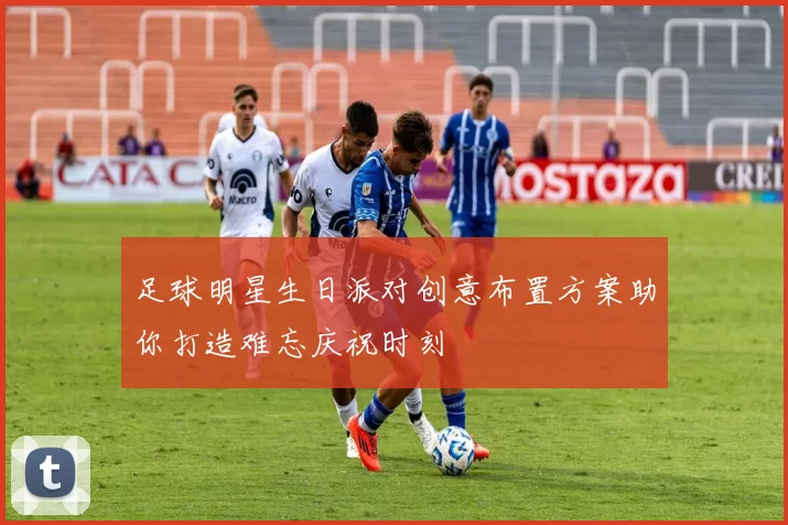 足球明星生日派对创意布置方案助你打造难忘庆祝时刻