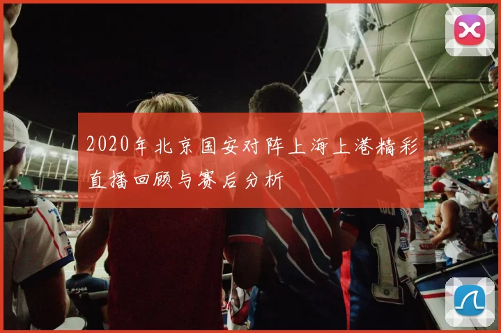 2020年北京国安对阵上海上港精彩直播回顾与赛后分析