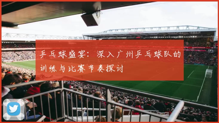 乒乓球盛宴:深入广州乒乓球队的训练与比赛节奏探讨