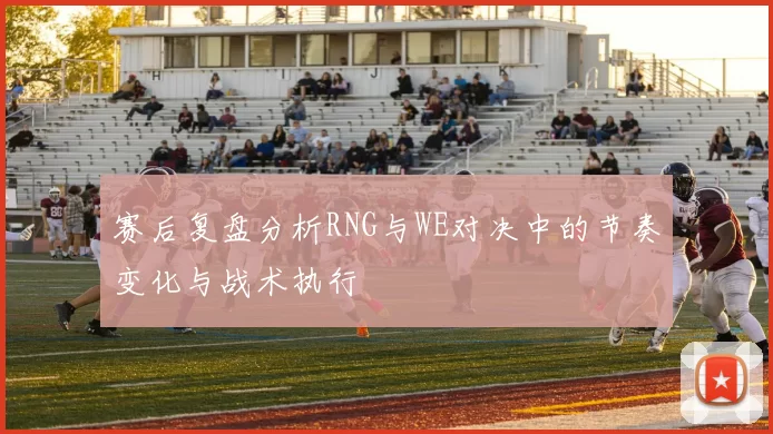 赛后复盘分析RNG与WE对决中的节奏变化与战术执行