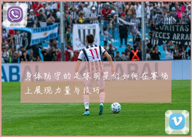 身体防守的足球明星们如何在赛场上展现力量与技巧