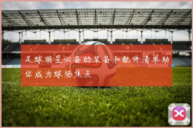 足球明星必备的装备和配件清单助你成为球场焦点