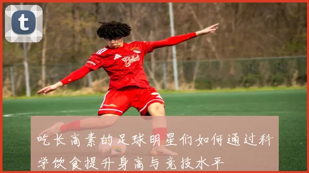 吃长高素的足球明星们如何通过科学饮食提升身高与竞技水平