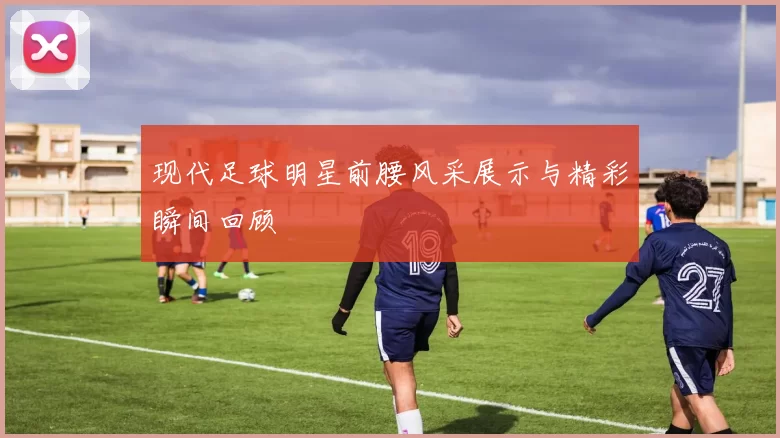 现代足球明星前腰风采展示与精彩瞬间回顾