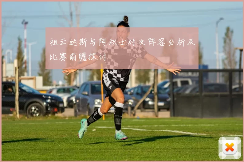 祖云达斯与阿积士对决阵容分析及比赛前瞻探讨