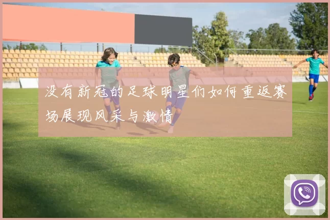 没有新冠的足球明星们如何重返赛场展现风采与激情