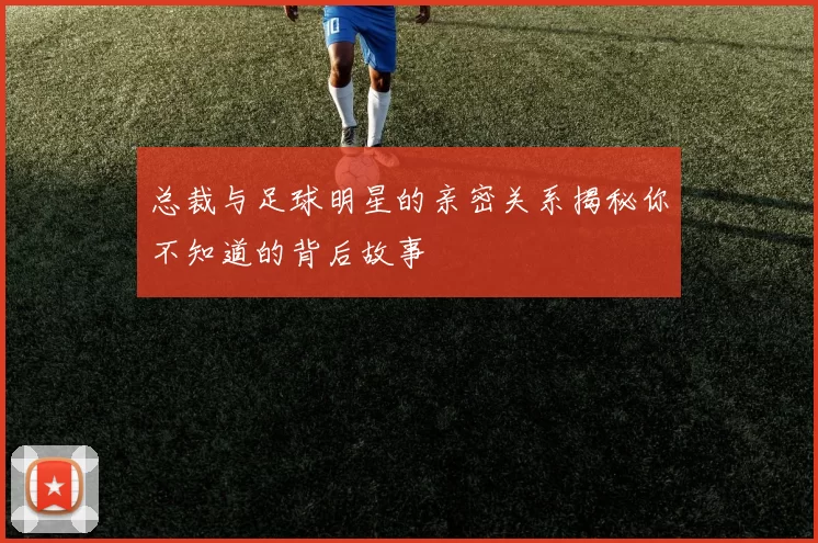 总裁与足球明星的亲密关系揭秘你不知道的背后故事