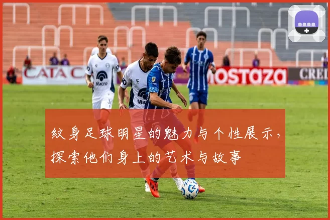 纹身足球明星的魅力与个性展示，探索他们身上的艺术与故事