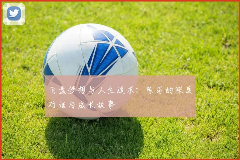 飞盘梦想与人生追求:陈芳的深度对话与成长故事