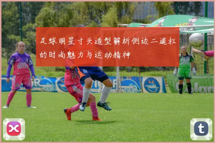 足球明星寸头造型解析侧边二道杠的时尚魅力与运动精神