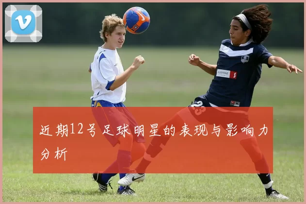 近期12号足球明星的表现与影响力分析