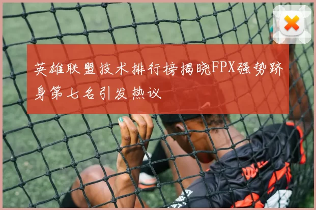 英雄联盟技术排行榜揭晓FPX强势跻身第七名引发热议