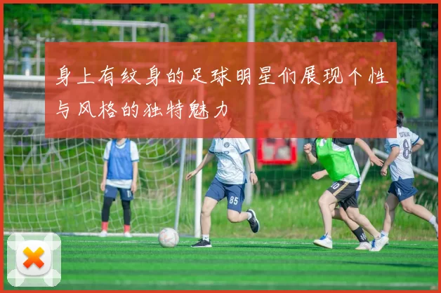 身上有纹身的足球明星们展现个性与风格的独特魅力
