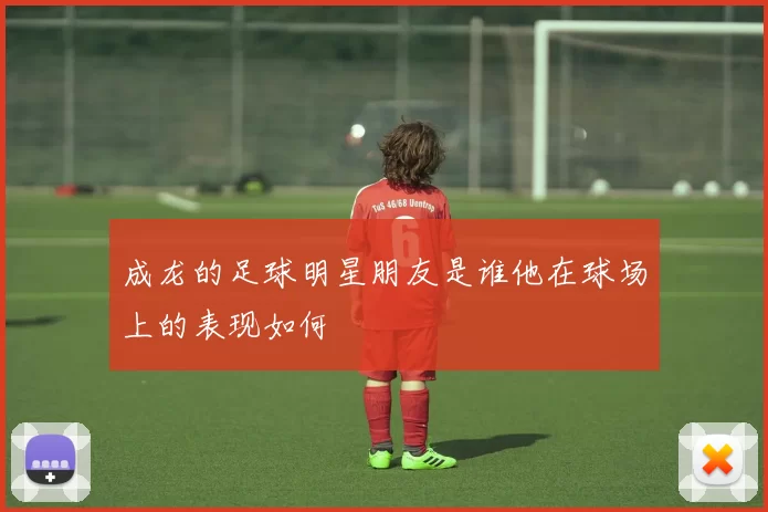 成龙的足球明星朋友是谁他在球场上的表现如何