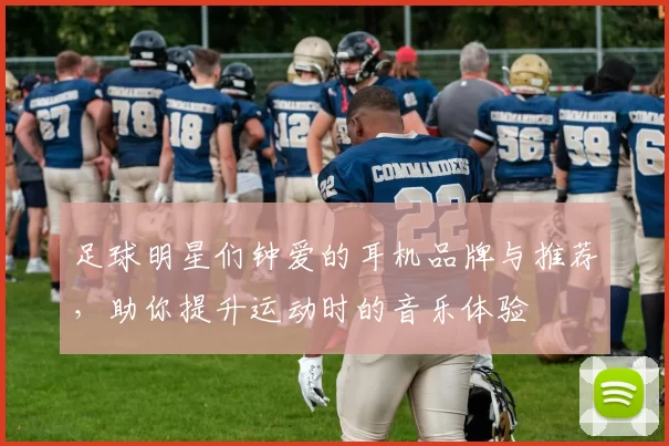 足球明星们钟爱的耳机品牌与推荐,助你提升运动时的音乐体验