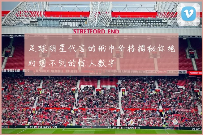 足球明星代言的纸巾价格揭秘你绝对想不到的惊人数字